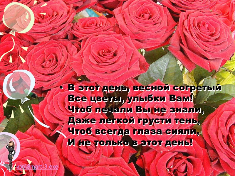 В этот день, весной согретый  Все цветы, улыбки Вам!  Чтоб печали Вы